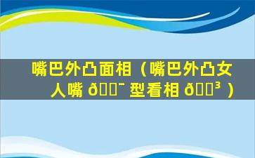 嘴巴外凸面相（嘴巴外凸女人嘴 🐯 型看相 🐳 ）